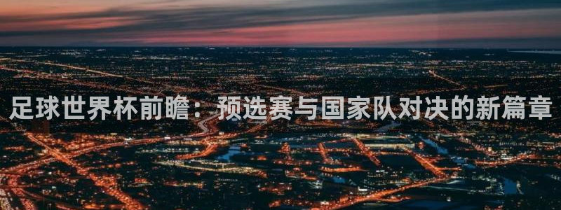 世界杯比赛赛程：足球世界杯前瞻：预选赛与国家队对决的新篇章