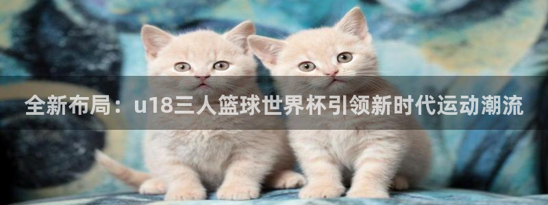 2026足球世界杯赛程时间表：全新布局：u18三人篮球世界杯引领新时代运动潮流