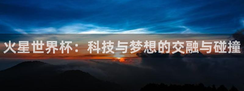 世界杯欧洲区赛程：火星世界杯：科技与梦想的交融与碰撞
